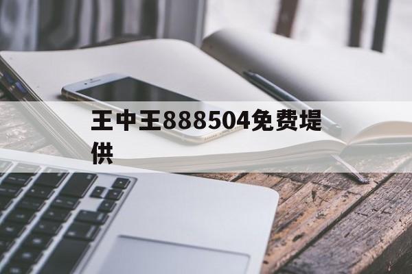 王中王888504免费堤供(王中王中特免费公开资料选料2020)